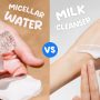 Milk Cleanser vs Micellar Water
